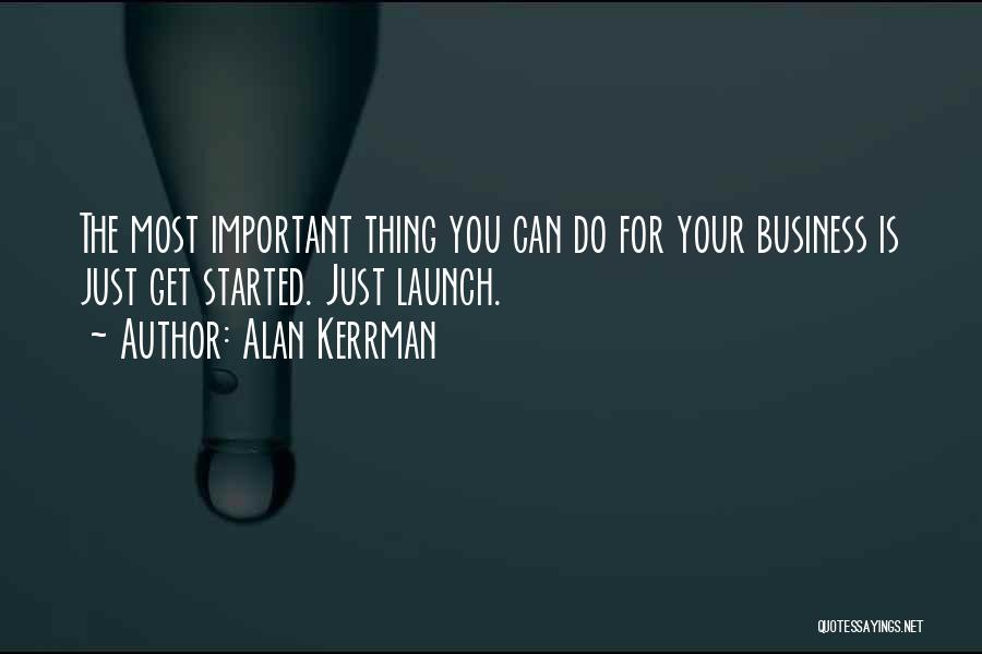 Alan Kerrman Quotes: The Most Important Thing You Can Do For Your Business Is Just Get Started. Just Launch.