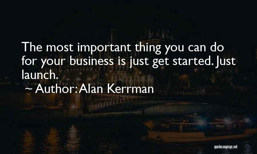 Alan Kerrman Quotes: The Most Important Thing You Can Do For Your Business Is Just Get Started. Just Launch.