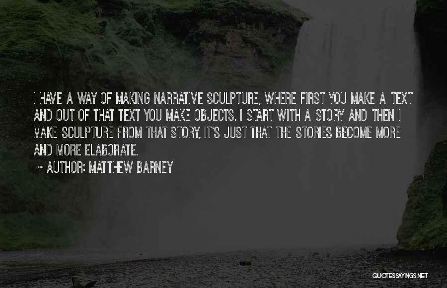 Matthew Barney Quotes: I Have A Way Of Making Narrative Sculpture, Where First You Make A Text And Out Of That Text You