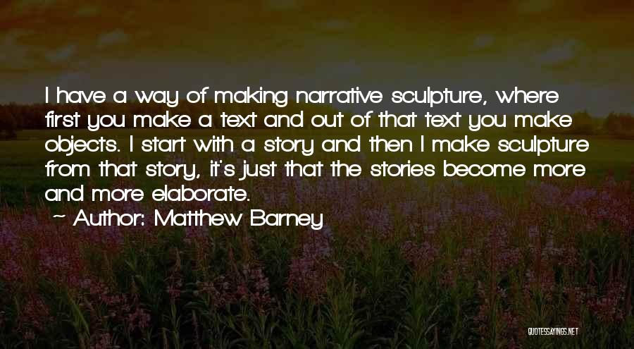 Matthew Barney Quotes: I Have A Way Of Making Narrative Sculpture, Where First You Make A Text And Out Of That Text You