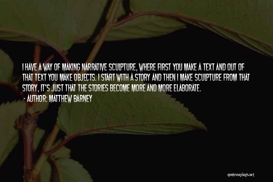 Matthew Barney Quotes: I Have A Way Of Making Narrative Sculpture, Where First You Make A Text And Out Of That Text You