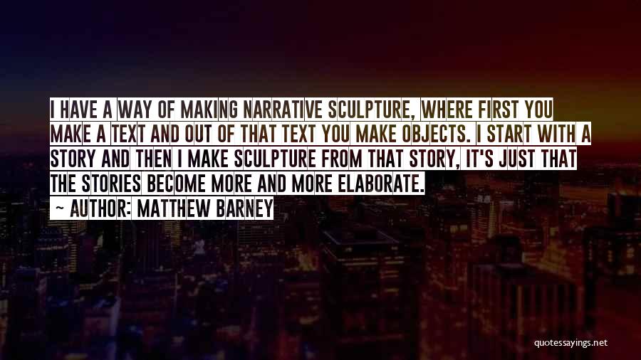 Matthew Barney Quotes: I Have A Way Of Making Narrative Sculpture, Where First You Make A Text And Out Of That Text You