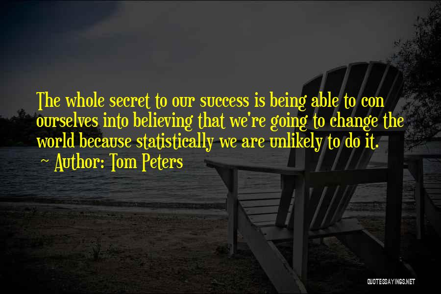 Tom Peters Quotes: The Whole Secret To Our Success Is Being Able To Con Ourselves Into Believing That We're Going To Change The