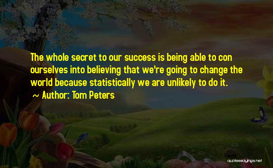 Tom Peters Quotes: The Whole Secret To Our Success Is Being Able To Con Ourselves Into Believing That We're Going To Change The