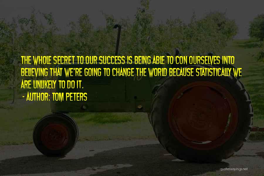 Tom Peters Quotes: The Whole Secret To Our Success Is Being Able To Con Ourselves Into Believing That We're Going To Change The