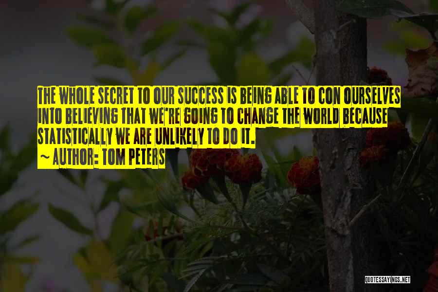 Tom Peters Quotes: The Whole Secret To Our Success Is Being Able To Con Ourselves Into Believing That We're Going To Change The