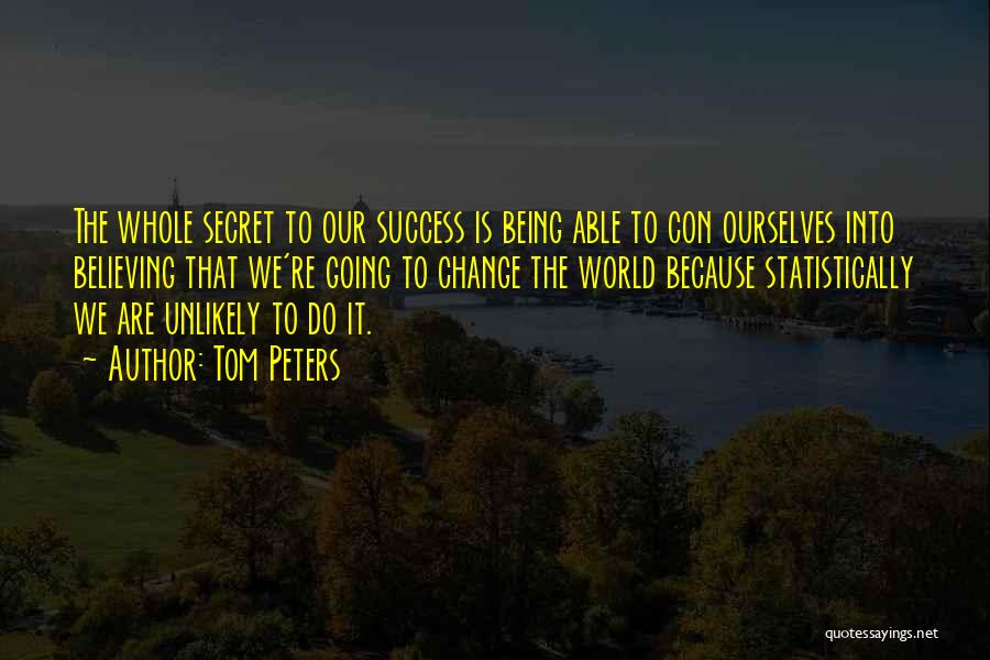 Tom Peters Quotes: The Whole Secret To Our Success Is Being Able To Con Ourselves Into Believing That We're Going To Change The