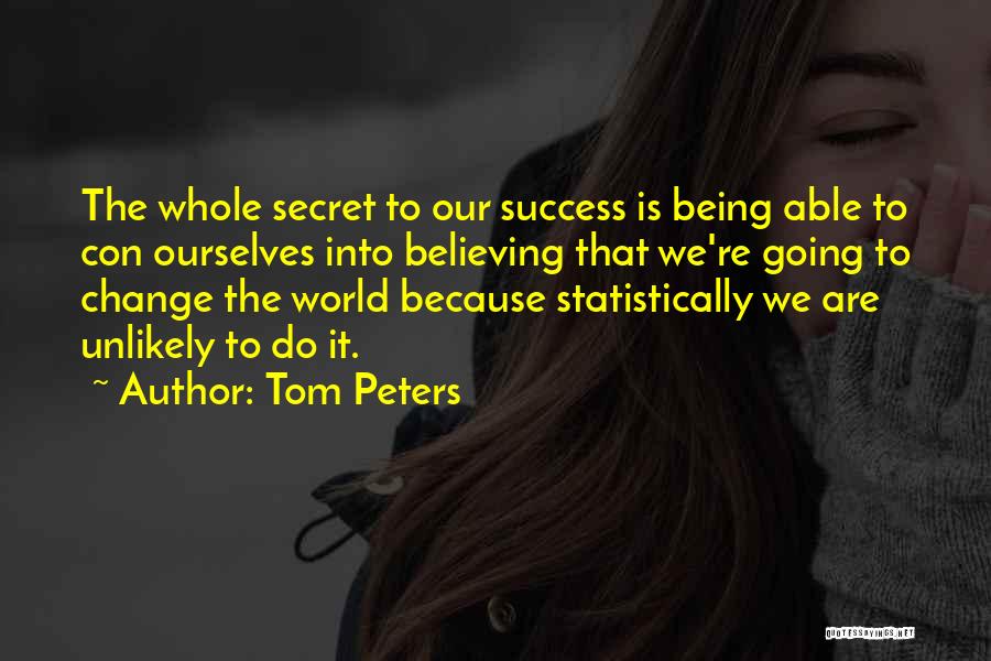 Tom Peters Quotes: The Whole Secret To Our Success Is Being Able To Con Ourselves Into Believing That We're Going To Change The