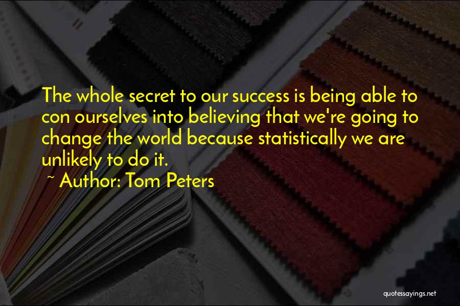 Tom Peters Quotes: The Whole Secret To Our Success Is Being Able To Con Ourselves Into Believing That We're Going To Change The