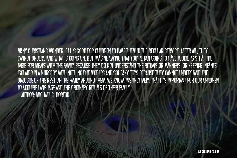 Michael S. Horton Quotes: Many Christians Wonder If It Is Good For Children To Have Them In The Regular Service. After All, They Cannot