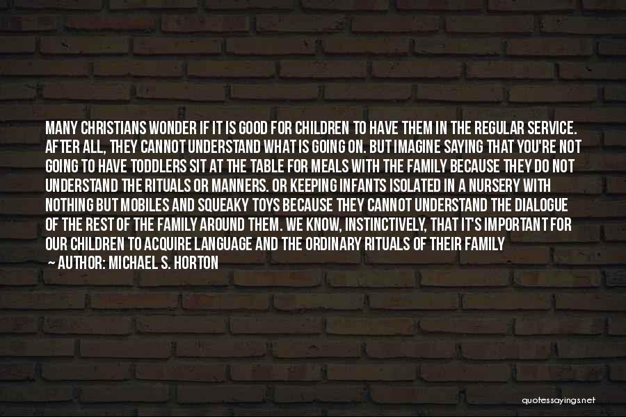 Michael S. Horton Quotes: Many Christians Wonder If It Is Good For Children To Have Them In The Regular Service. After All, They Cannot