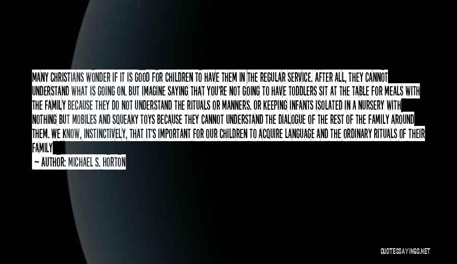 Michael S. Horton Quotes: Many Christians Wonder If It Is Good For Children To Have Them In The Regular Service. After All, They Cannot