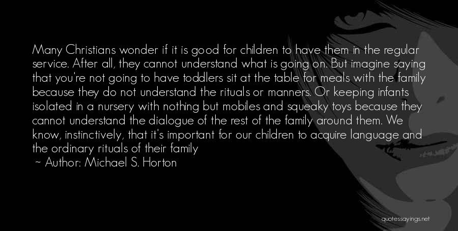 Michael S. Horton Quotes: Many Christians Wonder If It Is Good For Children To Have Them In The Regular Service. After All, They Cannot