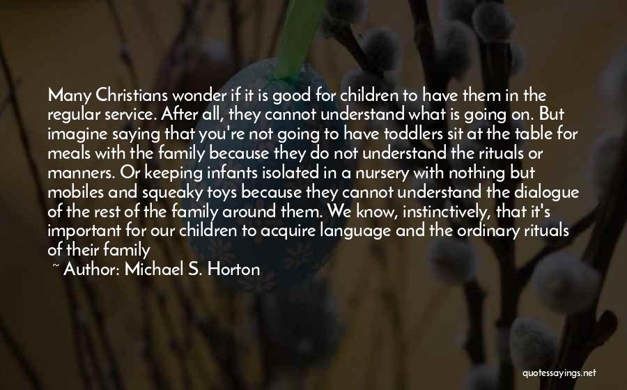 Michael S. Horton Quotes: Many Christians Wonder If It Is Good For Children To Have Them In The Regular Service. After All, They Cannot