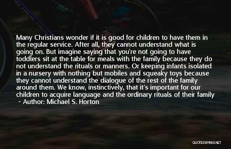 Michael S. Horton Quotes: Many Christians Wonder If It Is Good For Children To Have Them In The Regular Service. After All, They Cannot