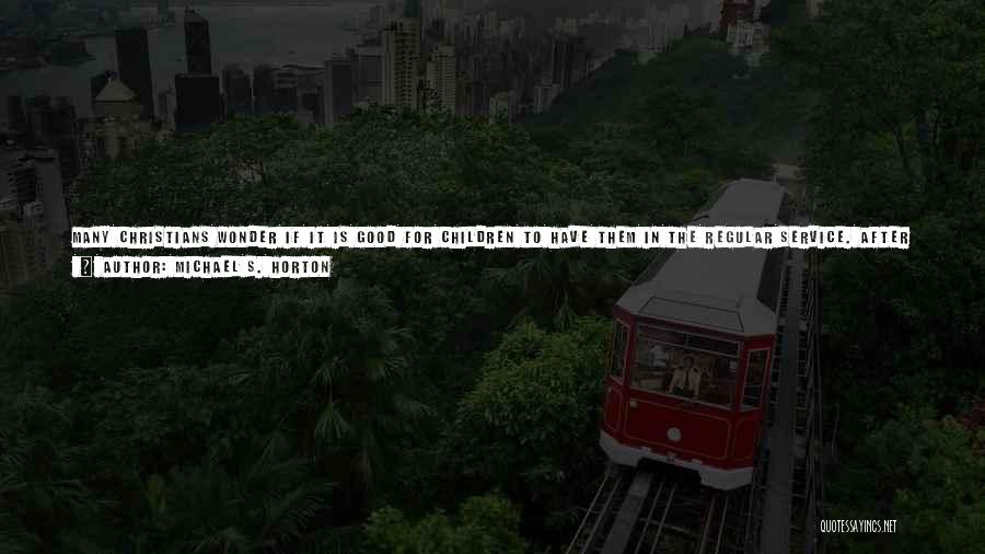 Michael S. Horton Quotes: Many Christians Wonder If It Is Good For Children To Have Them In The Regular Service. After All, They Cannot