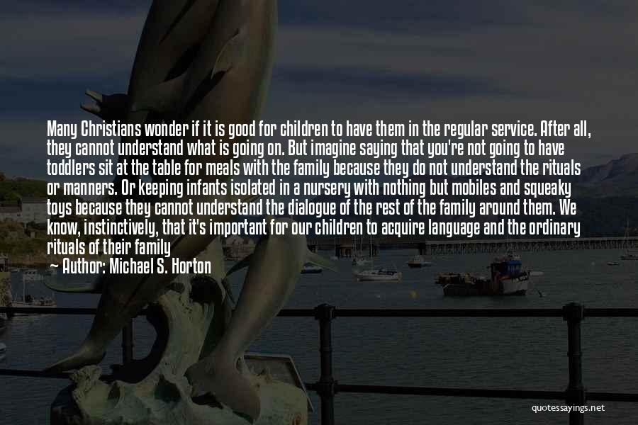 Michael S. Horton Quotes: Many Christians Wonder If It Is Good For Children To Have Them In The Regular Service. After All, They Cannot