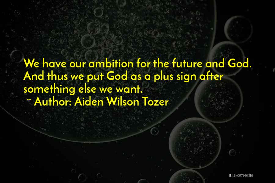 Aiden Wilson Tozer Quotes: We Have Our Ambition For The Future And God. And Thus We Put God As A Plus Sign After Something