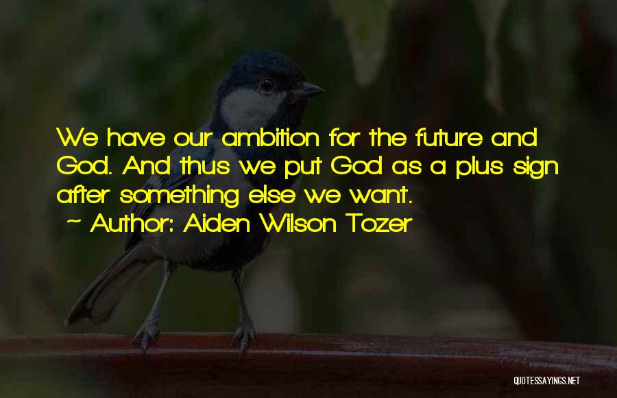 Aiden Wilson Tozer Quotes: We Have Our Ambition For The Future And God. And Thus We Put God As A Plus Sign After Something