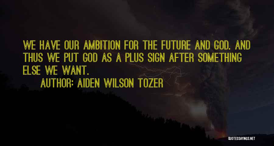 Aiden Wilson Tozer Quotes: We Have Our Ambition For The Future And God. And Thus We Put God As A Plus Sign After Something