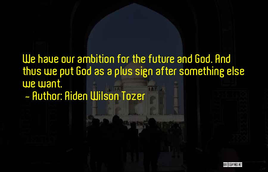 Aiden Wilson Tozer Quotes: We Have Our Ambition For The Future And God. And Thus We Put God As A Plus Sign After Something