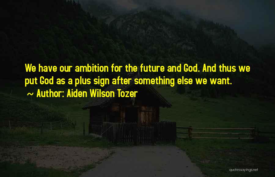 Aiden Wilson Tozer Quotes: We Have Our Ambition For The Future And God. And Thus We Put God As A Plus Sign After Something