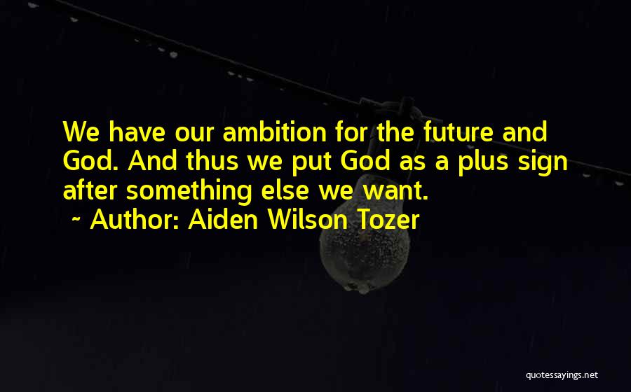 Aiden Wilson Tozer Quotes: We Have Our Ambition For The Future And God. And Thus We Put God As A Plus Sign After Something