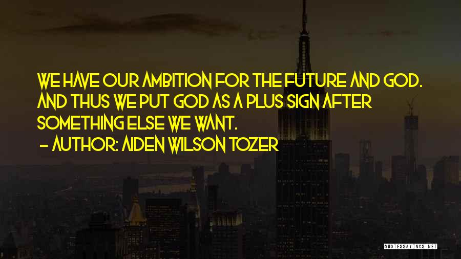 Aiden Wilson Tozer Quotes: We Have Our Ambition For The Future And God. And Thus We Put God As A Plus Sign After Something