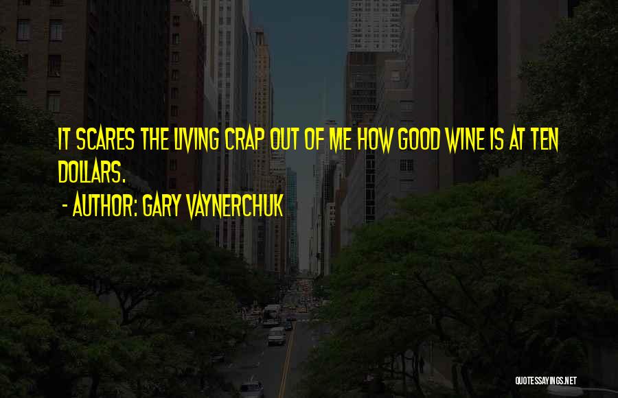 Gary Vaynerchuk Quotes: It Scares The Living Crap Out Of Me How Good Wine Is At Ten Dollars.