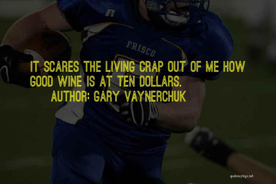 Gary Vaynerchuk Quotes: It Scares The Living Crap Out Of Me How Good Wine Is At Ten Dollars.