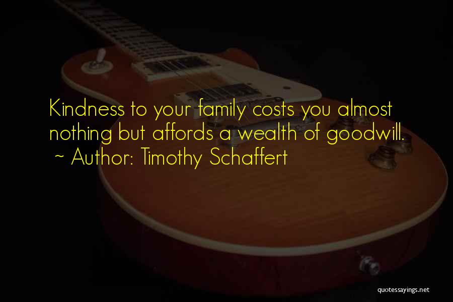 Timothy Schaffert Quotes: Kindness To Your Family Costs You Almost Nothing But Affords A Wealth Of Goodwill.