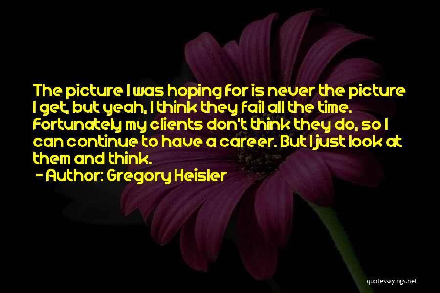 Gregory Heisler Quotes: The Picture I Was Hoping For Is Never The Picture I Get, But Yeah, I Think They Fail All The