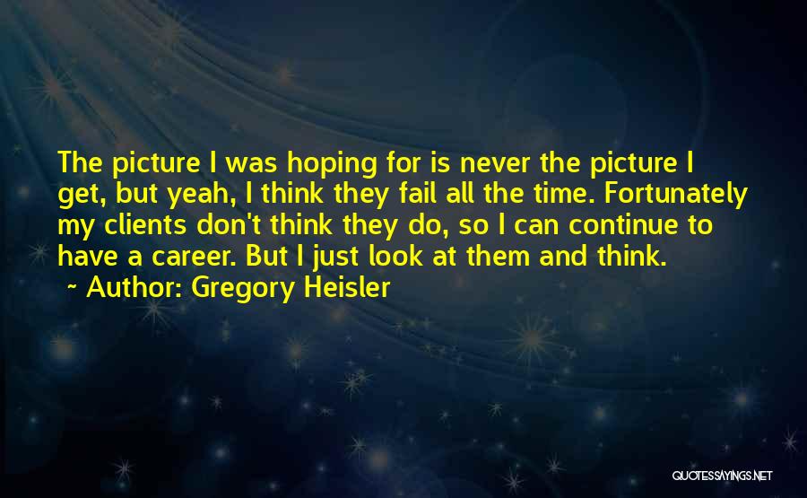 Gregory Heisler Quotes: The Picture I Was Hoping For Is Never The Picture I Get, But Yeah, I Think They Fail All The