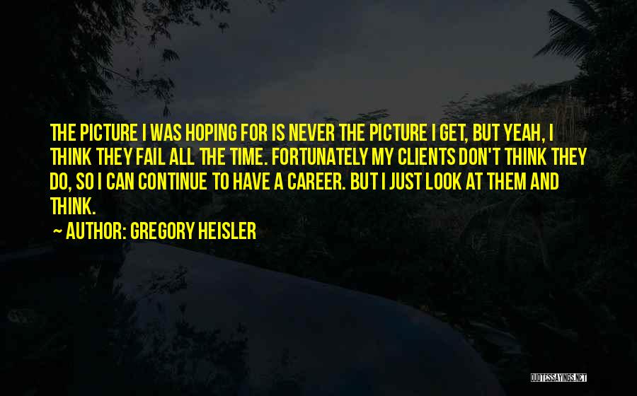 Gregory Heisler Quotes: The Picture I Was Hoping For Is Never The Picture I Get, But Yeah, I Think They Fail All The