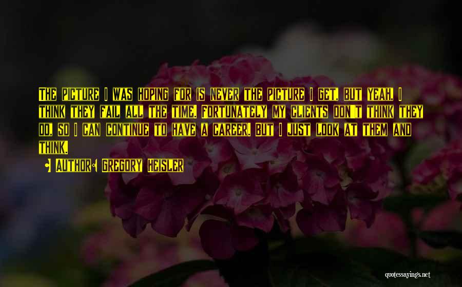 Gregory Heisler Quotes: The Picture I Was Hoping For Is Never The Picture I Get, But Yeah, I Think They Fail All The