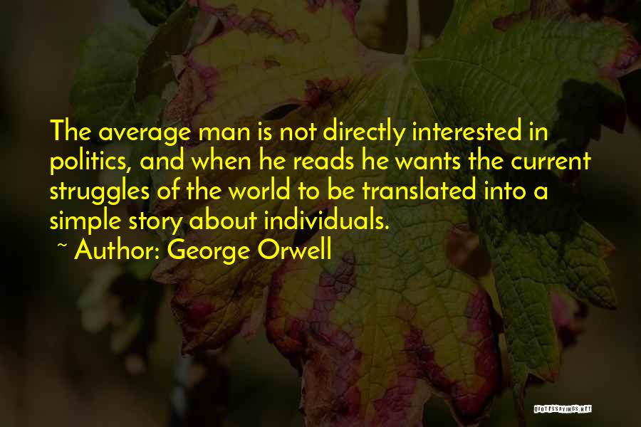George Orwell Quotes: The Average Man Is Not Directly Interested In Politics, And When He Reads He Wants The Current Struggles Of The