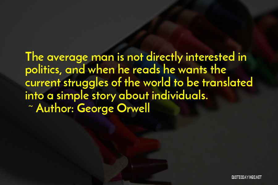 George Orwell Quotes: The Average Man Is Not Directly Interested In Politics, And When He Reads He Wants The Current Struggles Of The