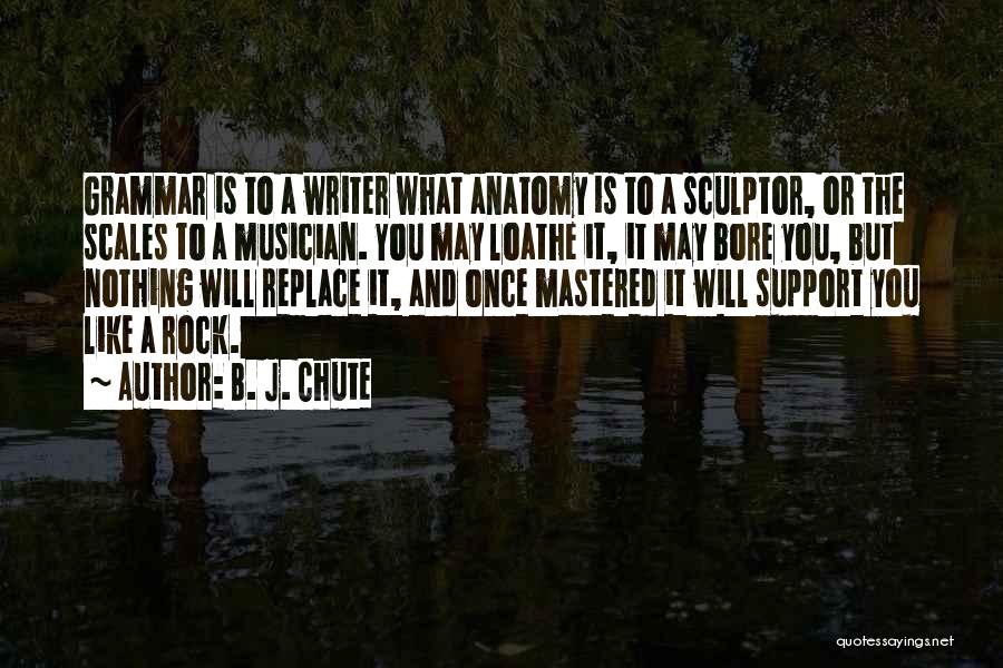 B. J. Chute Quotes: Grammar Is To A Writer What Anatomy Is To A Sculptor, Or The Scales To A Musician. You May Loathe