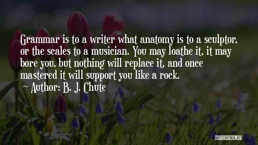 B. J. Chute Quotes: Grammar Is To A Writer What Anatomy Is To A Sculptor, Or The Scales To A Musician. You May Loathe