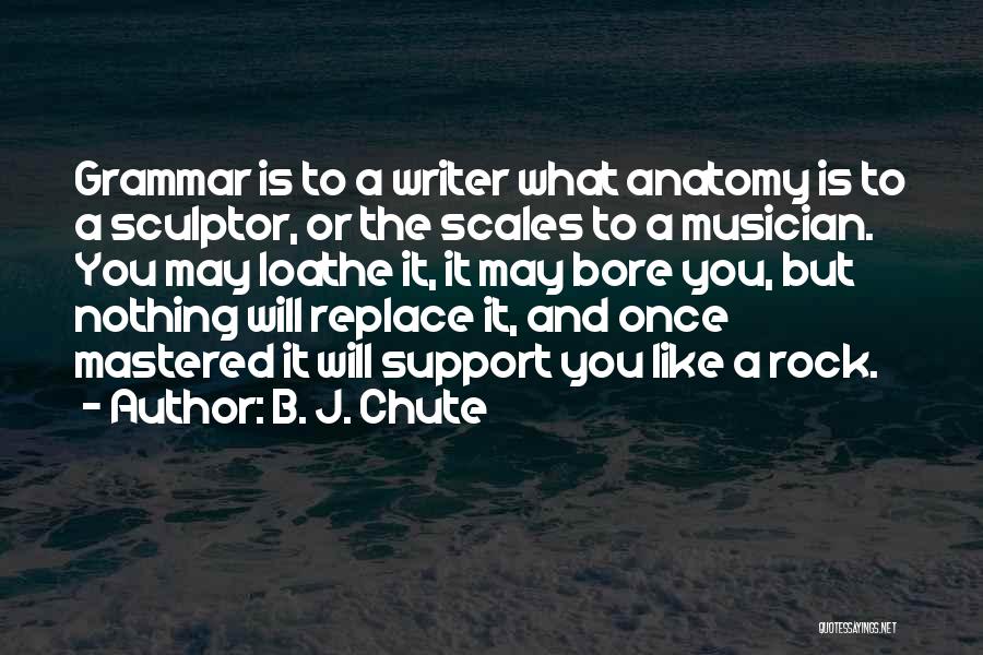 B. J. Chute Quotes: Grammar Is To A Writer What Anatomy Is To A Sculptor, Or The Scales To A Musician. You May Loathe