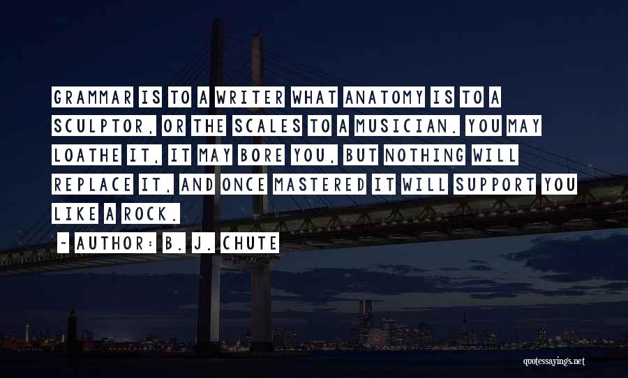 B. J. Chute Quotes: Grammar Is To A Writer What Anatomy Is To A Sculptor, Or The Scales To A Musician. You May Loathe