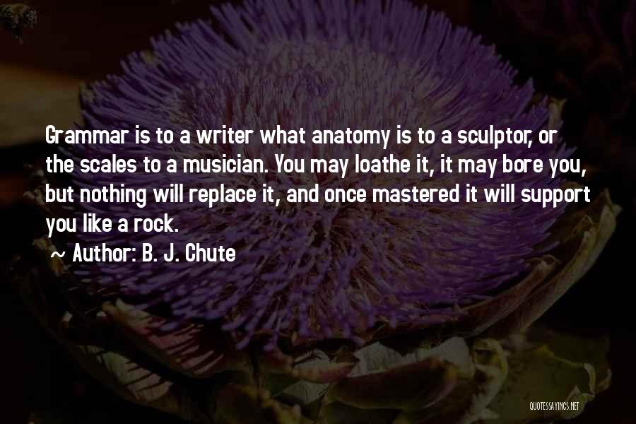 B. J. Chute Quotes: Grammar Is To A Writer What Anatomy Is To A Sculptor, Or The Scales To A Musician. You May Loathe