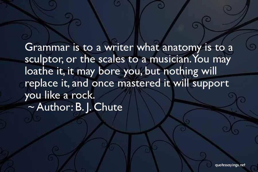 B. J. Chute Quotes: Grammar Is To A Writer What Anatomy Is To A Sculptor, Or The Scales To A Musician. You May Loathe