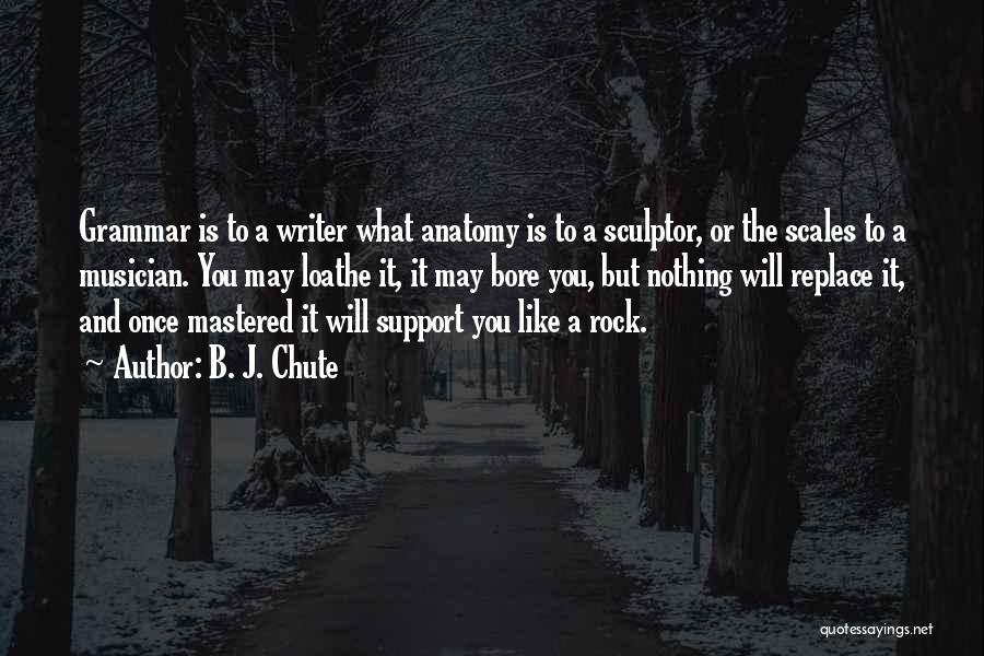 B. J. Chute Quotes: Grammar Is To A Writer What Anatomy Is To A Sculptor, Or The Scales To A Musician. You May Loathe