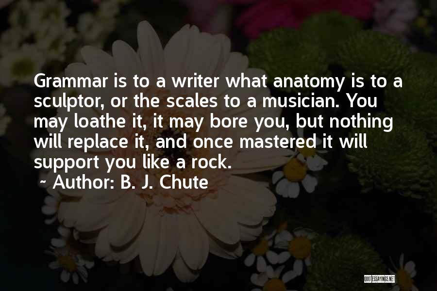 B. J. Chute Quotes: Grammar Is To A Writer What Anatomy Is To A Sculptor, Or The Scales To A Musician. You May Loathe
