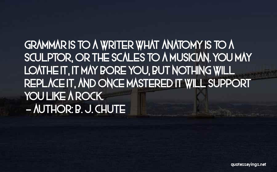 B. J. Chute Quotes: Grammar Is To A Writer What Anatomy Is To A Sculptor, Or The Scales To A Musician. You May Loathe