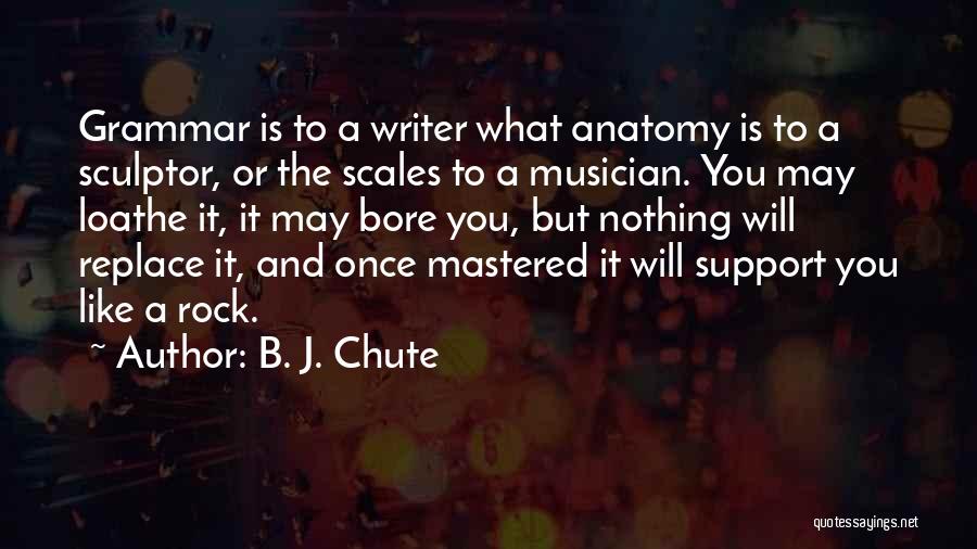 B. J. Chute Quotes: Grammar Is To A Writer What Anatomy Is To A Sculptor, Or The Scales To A Musician. You May Loathe