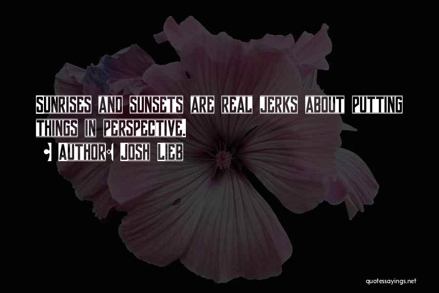 Josh Lieb Quotes: Sunrises And Sunsets Are Real Jerks About Putting Things In Perspective.