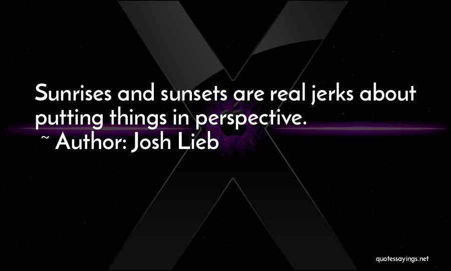 Josh Lieb Quotes: Sunrises And Sunsets Are Real Jerks About Putting Things In Perspective.