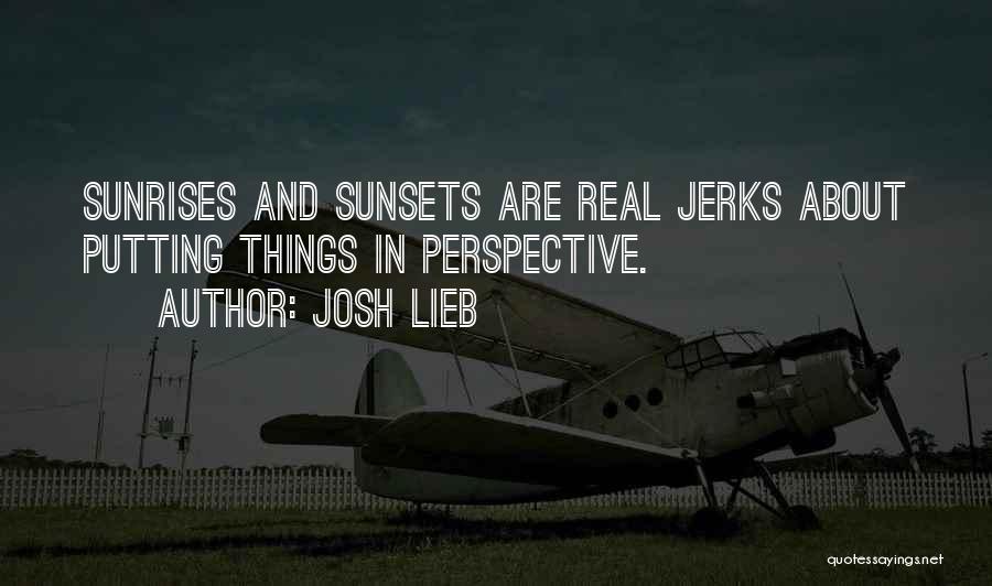 Josh Lieb Quotes: Sunrises And Sunsets Are Real Jerks About Putting Things In Perspective.